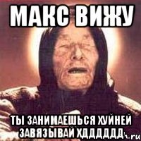 МАкс вижу ты занимаешься хуйней завязывай хДДДДДД