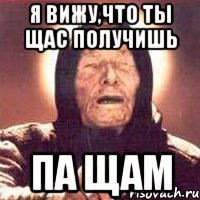 Я ВИЖУ,ЧТО ТЫ ЩАС ПОЛУЧИШЬ ПА ЩАМ