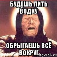 Будешь пить водку обрыгаешь всё вокруг