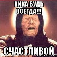 ВИКА БУДЬ ВСЕГДА!!! СЧАСТЛИВОЙ