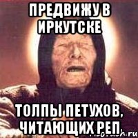 ПРЕДВИЖУ В ИРКУТСКЕ ТОЛПЫ ПЕТУХОВ, ЧИТАЮЩИХ РЕП