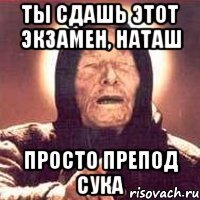 Ты сдашь этот экзамен, Наташ Просто препод сука