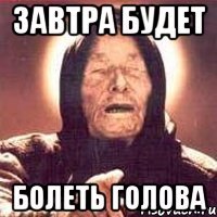 Завтра будет болеть голова