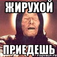жирухой приедешь