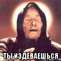  Ты издеваешься