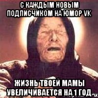 с каждым новым подписчиком на Юмор VK жизнь твоей мамы увеличивается на 1 год