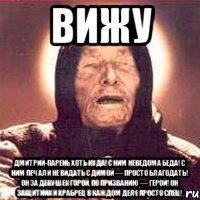 Вижу Дмитрий-парень хоть куда! С ним неведома беда! С ним печали не видать С Димой — просто благодать! Он за девушек горой, По призванию — герой! Он защитник и храбрец В каждом деле просто спец!