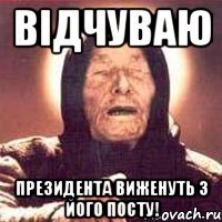 Відчуваю Президента виженуть з його посту!