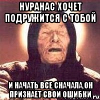 Нуранас хочет подружится с тобой И начать все сначала,он признает свои ошибки