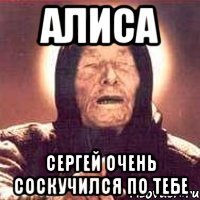 Алиса Сергей очень соскучился по тебе