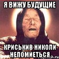 Я ВИЖУ БУДУЩИЕ КРИСЬКИВ НИКОЛИ НЕПОМИЕТЬСЯ