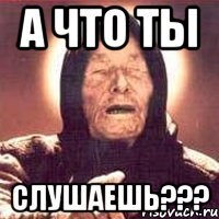 А что ты СЛУШАЕШЬ???