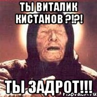 ТЫ ВИТАЛИК КИСТАНОВ ?!?! ТЫ ЗАДРОТ!!!