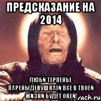 Предсказание на 2014 Люби Терпенье парень(девушка)и все в твоей жизни будет окей!