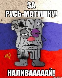 ЗА РУСЬ-МАТУШКУ! НАЛИВАААААЙ!