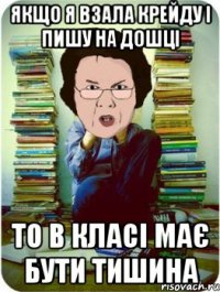 якщо я взала крейду і пишу на дошці то в класі має бути тишина