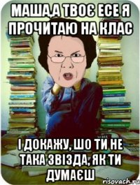 Маша,а твоє есе я прочитаю на клас і докажу, шо ти не така звізда, як ти думаєш