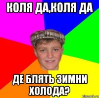 коля да,коля да де блять зимни холода?
