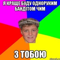 Я краще буду одноруким бандітом чим з тобою