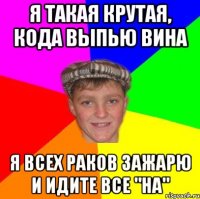 Я ТАКАЯ КРУТАЯ, КОДА ВЫПЬЮ ВИНА Я ВСЕХ РАКОВ ЗАЖАРЮ И ИДИТЕ ВСЕ "НА"