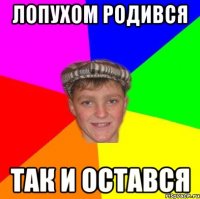 Лопухом родився Так и остався
