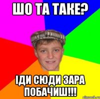 Шо та таке? Іди сюди зара побачиш!!!