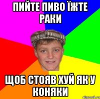 Пийте пиво їжте раки щоб стояв хуй як у коняки