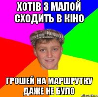 хотів з малой сходить в кіно грошей на маршрутку даже не було
