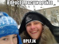 Я ПРОСТО, расшифруйте bplf,jk