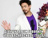  ДЕВУШКА,А ВАМ ГОВОРИЛИ, ЧТО У ВАС КРАСИВЫЕ ГЛАЗА?