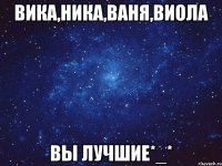 Вика,Ника,Ваня,Виола Вы лучшие*_*