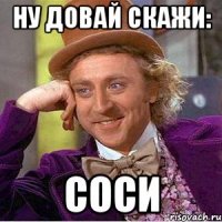 Ну довай скажи: соси