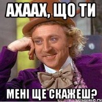 ахаах, що ти мені ще скажеш?