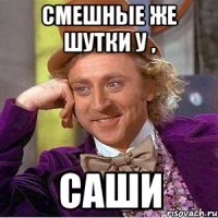 Смешные же шутки у , САШИ