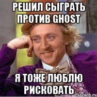 решил сыграть против GhOsT я тоже люблю рисковать