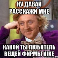 ну давай расскажи мне какой ты любитель вещей фирмы Nike