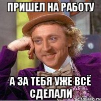 Пришел на работу а за тебя уже всё сделали