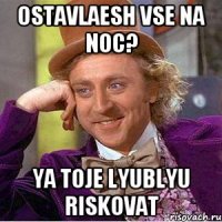 Ostavlaesh vse na noc? Ya toje lyublyu riskovat