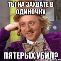 ТЫ на захвате в одиночку Пятерых убил?