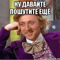 Ну давайте пошутите ещё 