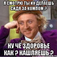 я смотрю ты их делаешь сидя за компом ? ну чё здоровье как ? кашляешь ?