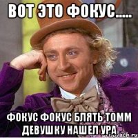 вот это фокус..... фокус фокус блять томм девушку нашел ура