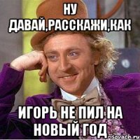 Ну давай,расскажи,как Игорь не пил на Новый год