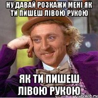 ну давай розкажи мені як ти пишеш лівою рукою як ти пишеш лівою рукою