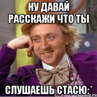 ну давай расскажи что ты слушаешь Стасю:*