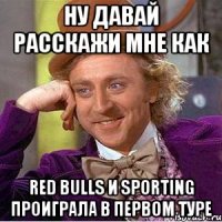 Ну давай расскажи мне как Red Bulls и Sporting проиграла в первом туре