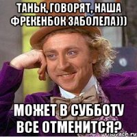 Таньк, говорят, наша Фрекенбок заболела))) Может в субботу все отменится?