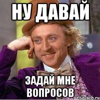 ну давай задай мне вопросов