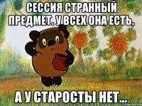 Сессия странный предмет. У всех она есть, а у старосты нет...