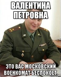 Валентина Петровна это вас Московский военкомат беспокоет.